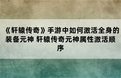 《轩辕传奇》手游中如何激活全身的装备元神 轩辕传奇元神属性激活顺序